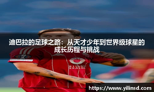 迪巴拉的足球之路：从天才少年到世界级球星的成长历程与挑战
