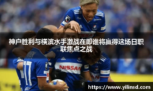 神户胜利与横滨水手激战在即谁将赢得这场日职联焦点之战