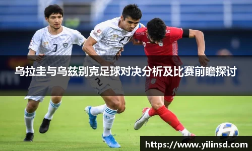 乌拉圭与乌兹别克足球对决分析及比赛前瞻探讨